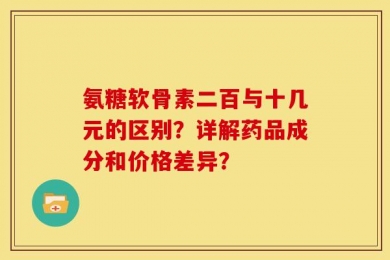 氨糖软骨素二百与十几元的区别？详解药品成分和价格差异？