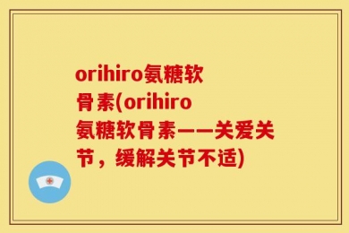 orihiro氨糖软骨素(orihiro氨糖软骨素——关爱关节，缓解关节不适)