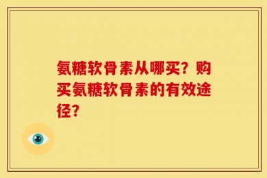氨糖软骨素从哪买？购买氨糖软骨素的有效途径？
