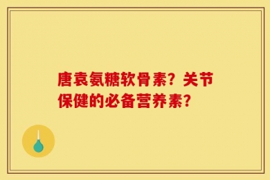 唐袁氨糖软骨素？关节保健的必备营养素？