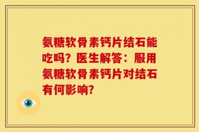 氨糖软骨素钙片结石能吃吗？医生解答：服用氨糖软骨素钙片对结石有何影响？