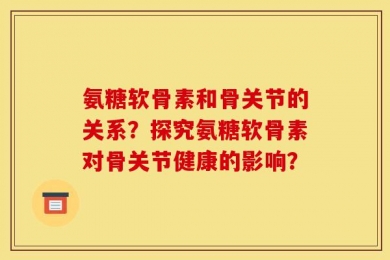氨糖软骨素和骨关节的关系？探究氨糖软骨素对骨关节健康的影响？