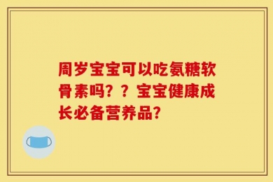 周岁宝宝可以吃氨糖软骨素吗？？宝宝健康成长必备营养品？