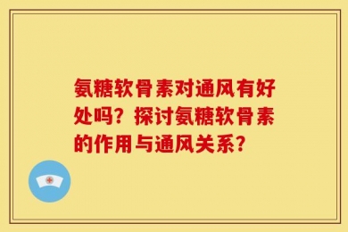 氨糖软骨素对通风有好处吗？探讨氨糖软骨素的作用与通风关系？