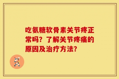 吃氨糖软骨素关节疼正常吗？了解关节疼痛的原因及治疗方法？