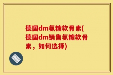 德国dm氨糖软骨素(德国dm销售氨糖软骨素，如何选择)