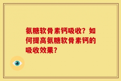 氨糖软骨素钙吸收？如何提高氨糖软骨素钙的吸收效果？