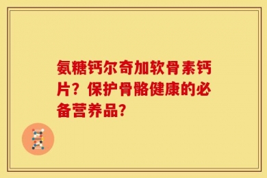 氨糖钙尔奇加软骨素钙片？保护骨骼健康的必备营养品？