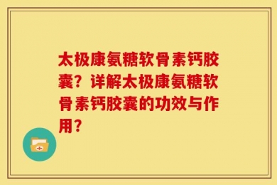 太极康氨糖软骨素钙胶囊？详解太极康氨糖软骨素钙胶囊的功效与作用？