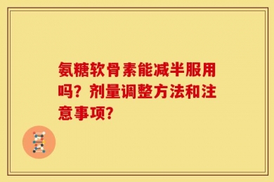 氨糖软骨素能减半服用吗？剂量调整方法和注意事项？