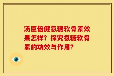 汤臣倍健氨糖软骨素效果怎样？探究氨糖软骨素的功效与作用？