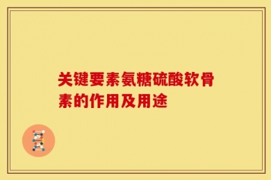 关键要素氨糖硫酸软骨素的作用及用途