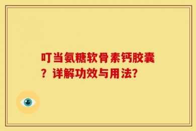 叮当氨糖软骨素钙胶囊？详解功效与用法？