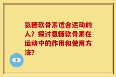 氨糖软骨素适合运动的人？探讨氨糖软骨素在运动中的作用和使用方法？