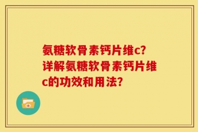 氨糖软骨素钙片维c？详解氨糖软骨素钙片维c的功效和用法？