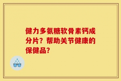 健力多氨糖软骨素钙成分片？帮助关节健康的保健品？
