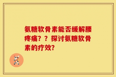氨糖软骨素能否缓解腰疼痛？？探讨氨糖软骨素的疗效？