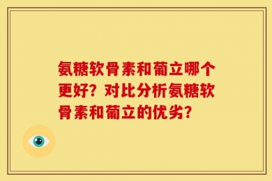 氨糖软骨素和葡立哪个更好？对比分析氨糖软骨素和葡立的优劣？