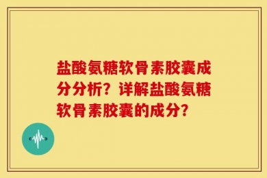 盐酸氨糖软骨素胶囊成分分析？详解盐酸氨糖软骨素胶囊的成分？