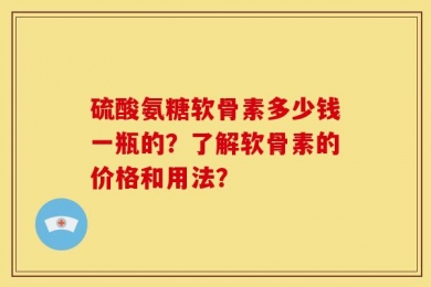 硫酸氨糖软骨素多少钱一瓶的？了解软骨素的价格和用法？