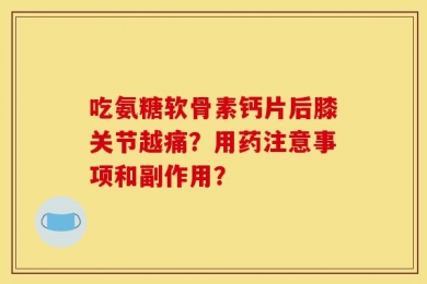 吃氨糖软骨素钙片后膝关节越痛？用药注意事项和副作用？