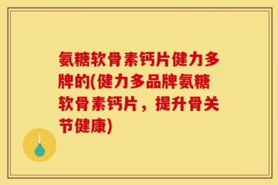 氨糖软骨素钙片健力多牌的(健力多品牌氨糖软骨素钙片，提升骨关节健康)