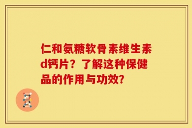 仁和氨糖软骨素维生素d钙片？了解这种保健品的作用与功效？