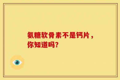 氨糖软骨素不是钙片，你知道吗？
