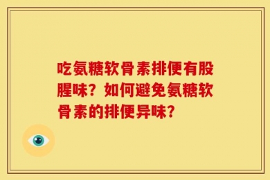 吃氨糖软骨素排便有股腥味？如何避免氨糖软骨素的排便异味？