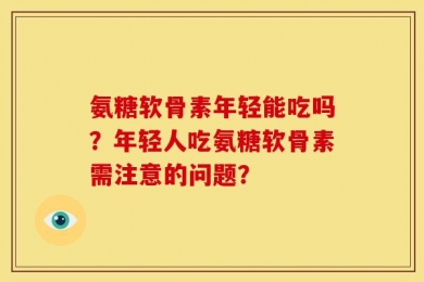 氨糖软骨素年轻能吃吗？年轻人吃氨糖软骨素需注意的问题？