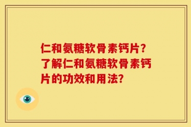 仁和氨糖软骨素钙片？了解仁和氨糖软骨素钙片的功效和用法？