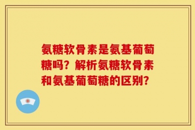氨糖软骨素是氨基葡萄糖吗？解析氨糖软骨素和氨基葡萄糖的区别？