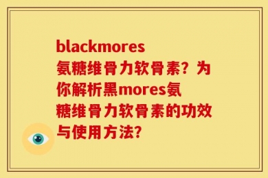 blackmores氨糖维骨力软骨素？为你解析黑mores氨糖维骨力软骨素的功效与使用方法？