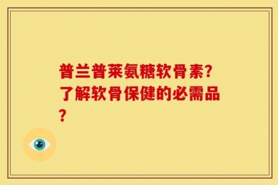普兰普莱氨糖软骨素？了解软骨保健的必需品？