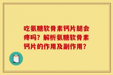 吃氨糖软骨素钙片腿会疼吗？解析氨糖软骨素钙片的作用及副作用？
