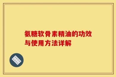 氨糖软骨素精油的功效与使用方法详解