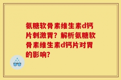 氨糖软骨素维生素d钙片刺激胃？解析氨糖软骨素维生素d钙片对胃的影响？