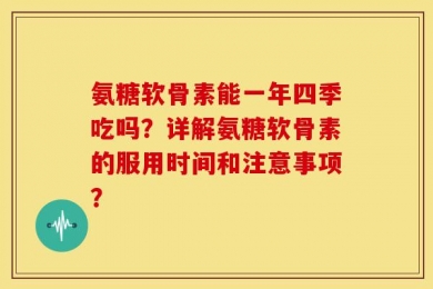 氨糖软骨素能一年四季吃吗？详解氨糖软骨素的服用时间和注意事项？