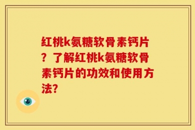 红桃k氨糖软骨素钙片？了解红桃k氨糖软骨素钙片的功效和使用方法？