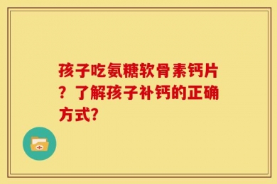 孩子吃氨糖软骨素钙片？了解孩子补钙的正确方式？