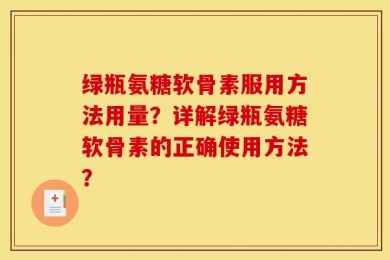 绿瓶氨糖软骨素服用方法用量？详解绿瓶氨糖软骨素的正确使用方法？