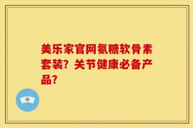 美乐家官网氨糖软骨素套装？关节健康必备产品？