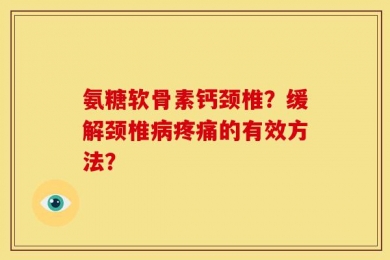 氨糖软骨素钙颈椎？缓解颈椎病疼痛的有效方法？