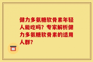 健力多氨糖软骨素年轻人能吃吗？专家解析健力多氨糖软骨素的适用人群？