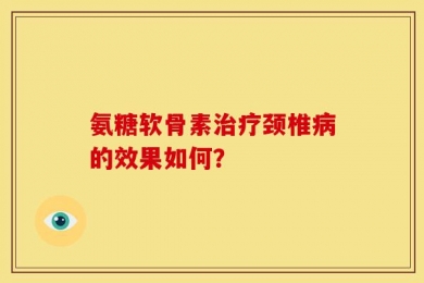 氨糖软骨素治疗颈椎病的效果如何？