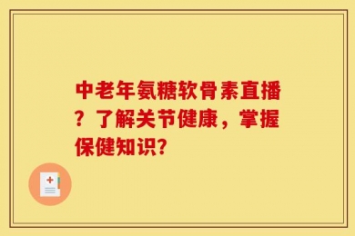 中老年氨糖软骨素直播？了解关节健康，掌握保健知识？