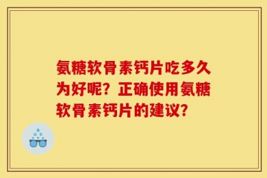 氨糖软骨素钙片吃多久为好呢？正确使用氨糖软骨素钙片的建议？