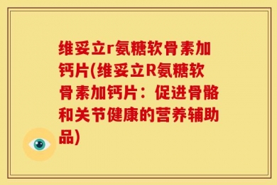 维妥立r氨糖软骨素加钙片(维妥立R氨糖软骨素加钙片：促进骨骼和关节健康的营养辅助品)