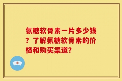 氨糖软骨素一片多少钱？了解氨糖软骨素的价格和购买渠道？