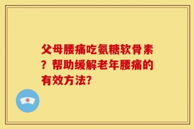 父母腰痛吃氨糖软骨素？帮助缓解老年腰痛的有效方法？